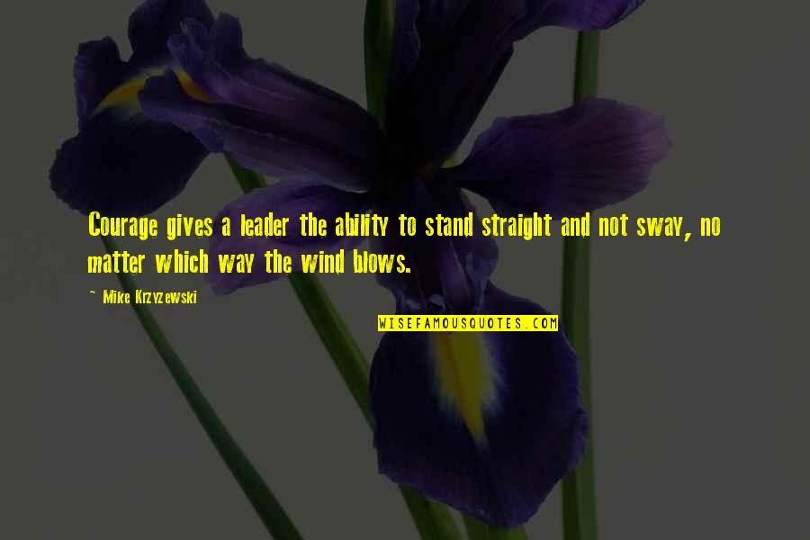 As The Wind Blows Quotes By Mike Krzyzewski: Courage gives a leader the ability to stand