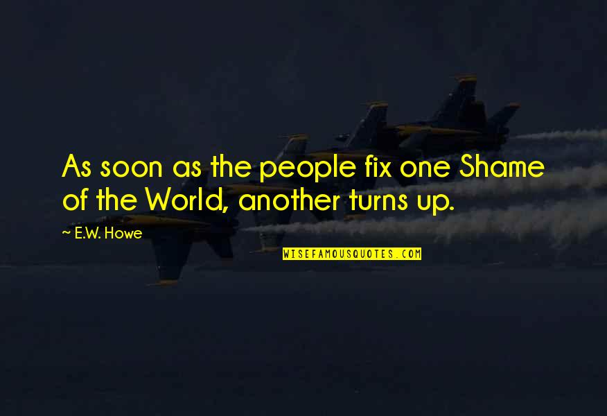 As The World Turns Quotes By E.W. Howe: As soon as the people fix one Shame