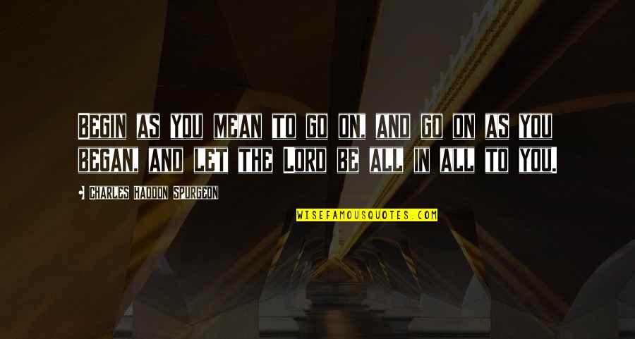 As To The Lord Quotes By Charles Haddon Spurgeon: Begin as you mean to go on, and As To The Lord Quotes By Charles Haddon Spurgeon: Begin as you mean to go on, and