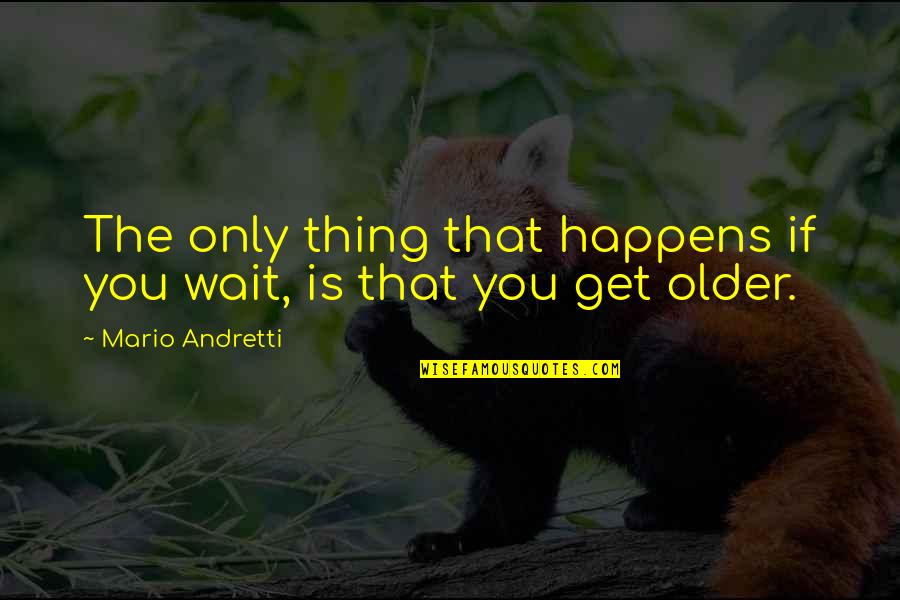 As U Get Older Quotes By Mario Andretti: The only thing that happens if you wait,