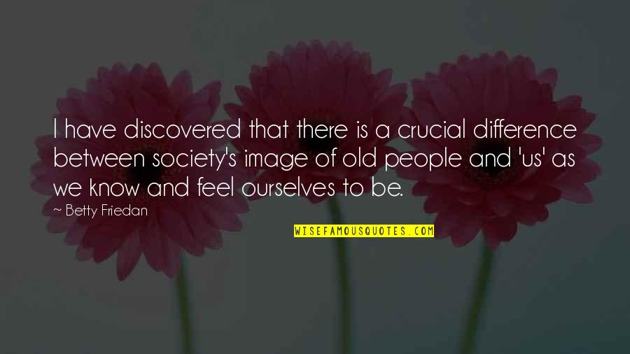 As We Age Quotes By Betty Friedan: I have discovered that there is a crucial