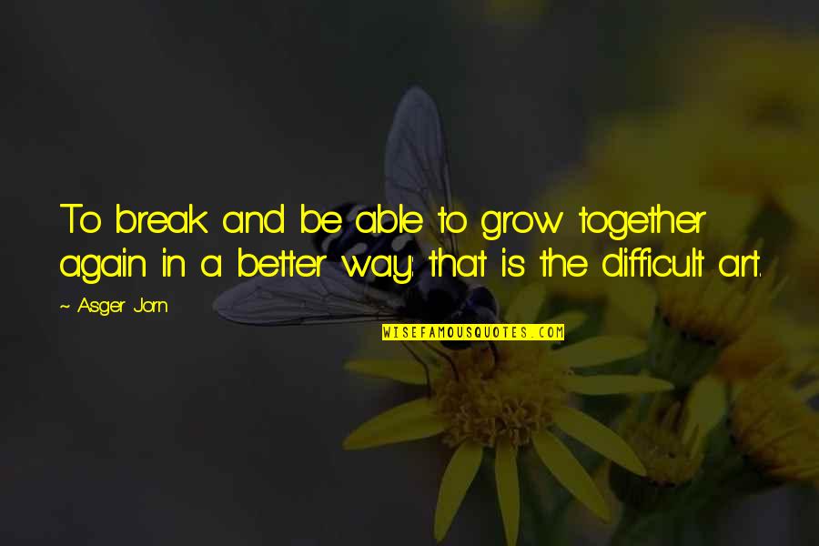 As We Grow Together Quotes By Asger Jorn: To break and be able to grow together