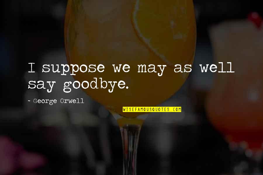 As We Say Goodbye Quotes By George Orwell: I suppose we may as well say goodbye. As We Say Goodbye Quotes By George Orwell: I suppose we may as well say goodbye.