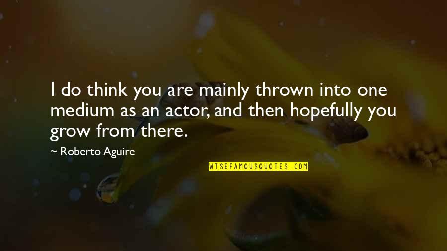 As You Grow Quotes By Roberto Aguire: I do think you are mainly thrown into