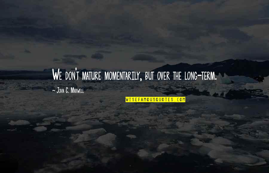 As You Mature Quotes By John C. Maxwell: We don't mature momentarily, but over the long-term.