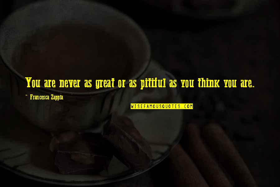 As You Think Quotes By Francesca Zappia: You are never as great or as pitiful