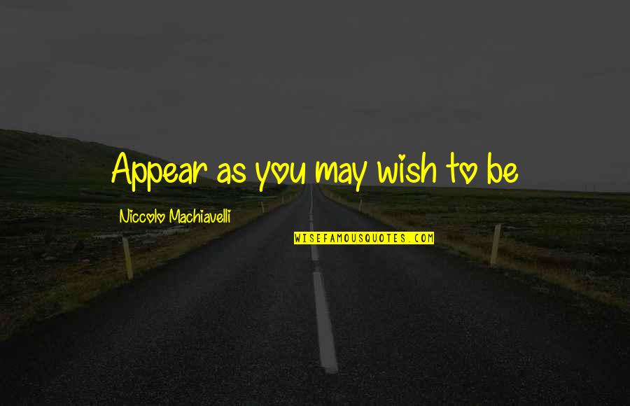 As You Wish Quotes By Niccolo Machiavelli: Appear as you may wish to be As You Wish Quotes By Niccolo Machiavelli: Appear as you may wish to be
