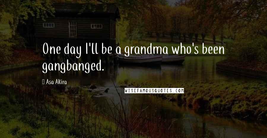 Asa Akira quotes: One day I'll be a grandma who's been gangbanged.
