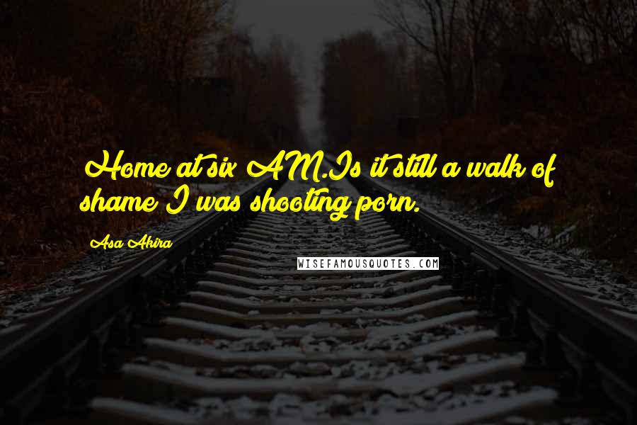 Asa Akira quotes: Home at six AM.Is it still a walk of shame?I was shooting porn.