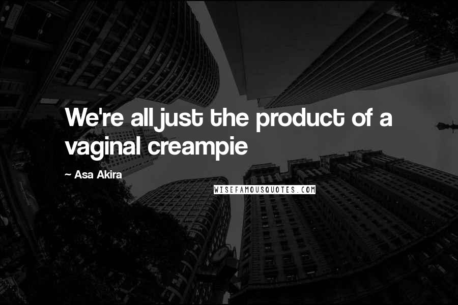 Asa Akira quotes: We're all just the product of a vaginal creampie