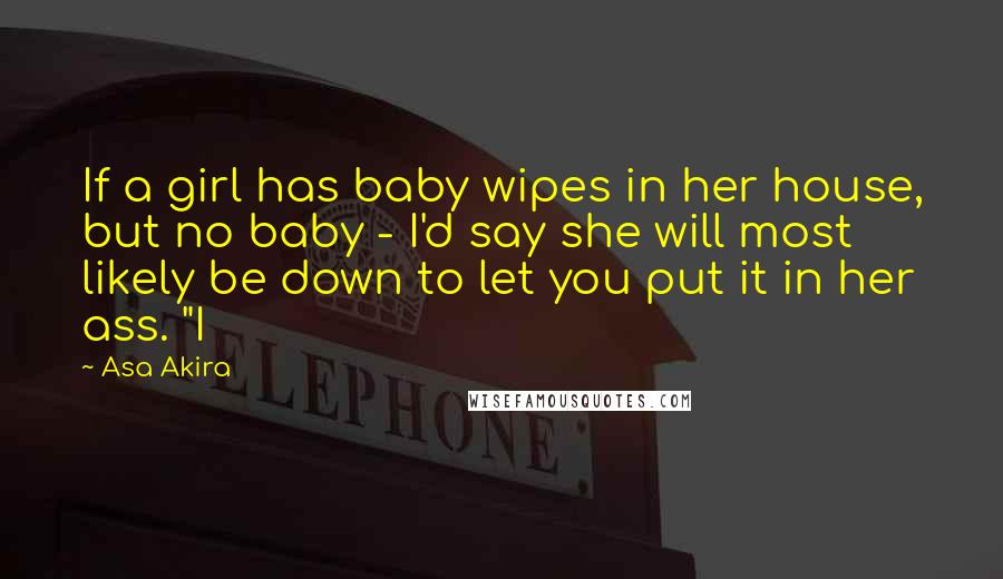 Asa Akira quotes: If a girl has baby wipes in her house, but no baby - I'd say she will most likely be down to let you put it in her ass. "I Asa Akira quotes: If a girl has baby wipes in her house, but no baby - I'd say she will most likely be down to let you put it in her ass. "I