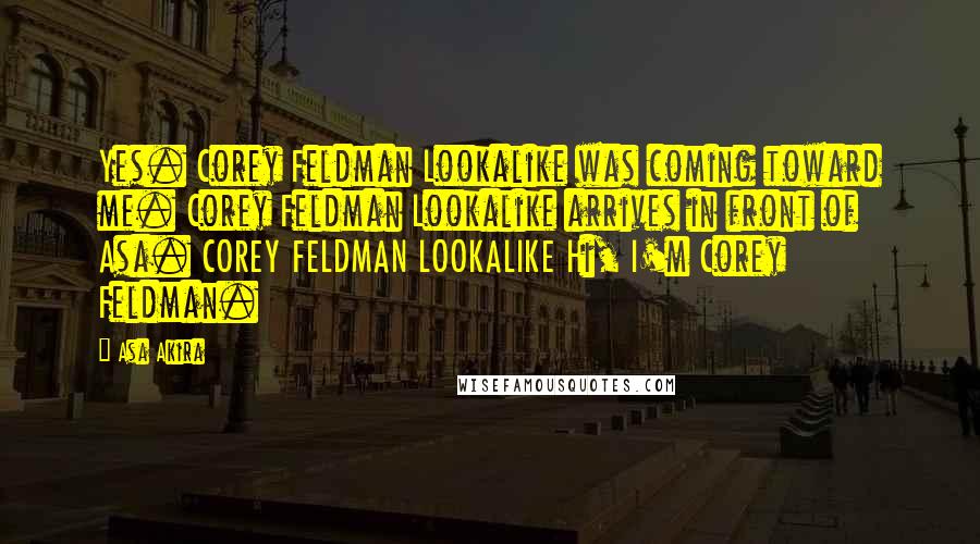 Asa Akira quotes: Yes. Corey Feldman Lookalike was coming toward me. Corey Feldman Lookalike arrives in front of Asa. COREY FELDMAN LOOKALIKE Hi, I'm Corey Feldman.