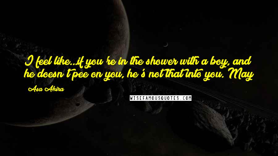 Asa Akira quotes: I feel like...if you're in the shower with a boy, and he doesn't pee on you, he's not that into you. May
