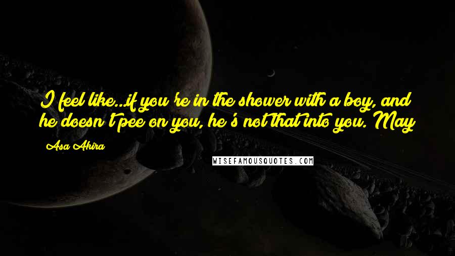Asa Akira quotes: I feel like...if you're in the shower with a boy, and he doesn't pee on you, he's not that into you. May Asa Akira quotes: I feel like...if you're in the shower with a boy, and he doesn't pee on you, he's not that into you. May