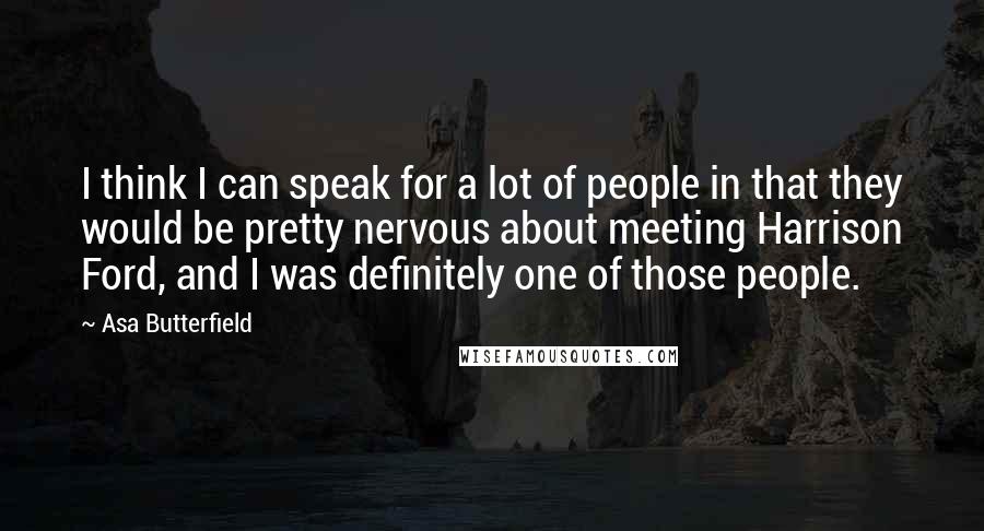 Asa Butterfield quotes: I think I can speak for a lot of people in that they would be pretty nervous about meeting Harrison Ford, and I was definitely one of those people. Asa Butterfield quotes: I think I can speak for a lot of people in that they would be pretty nervous about meeting Harrison Ford, and I was definitely one of those people.