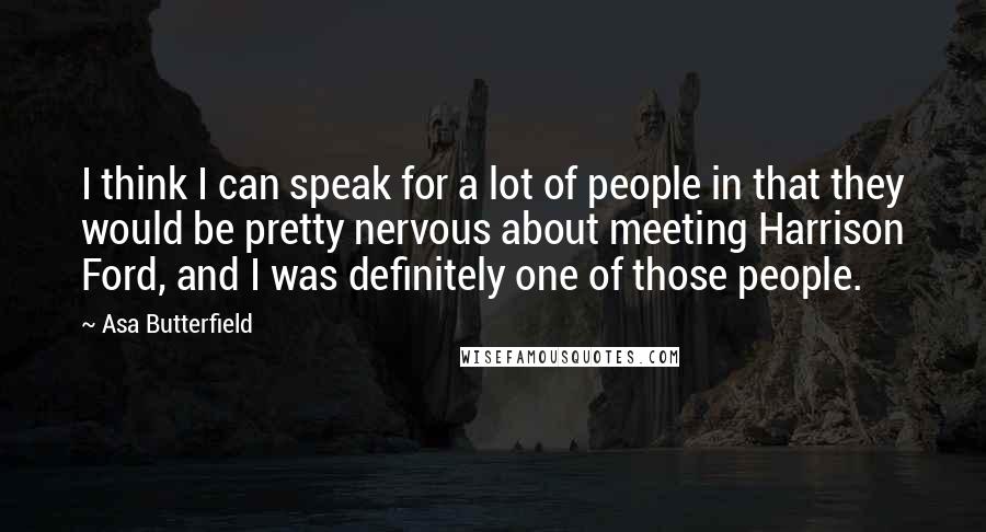 Asa Butterfield quotes: I think I can speak for a lot of people in that they would be pretty nervous about meeting Harrison Ford, and I was definitely one of those people.