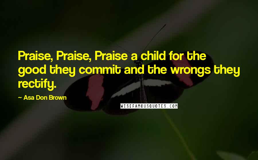 Asa Don Brown quotes: Praise, Praise, Praise a child for the good they commit and the wrongs they rectify.