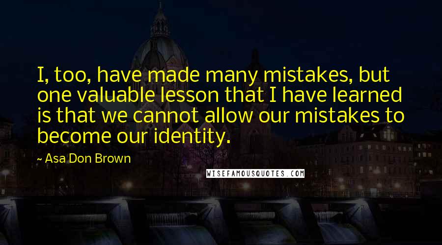 Asa Don Brown quotes: I, too, have made many mistakes, but one valuable lesson that I have learned is that we cannot allow our mistakes to become our identity.