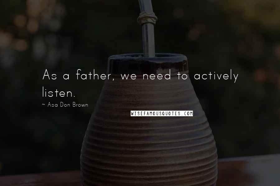 Asa Don Brown quotes: As a father, we need to actively listen.