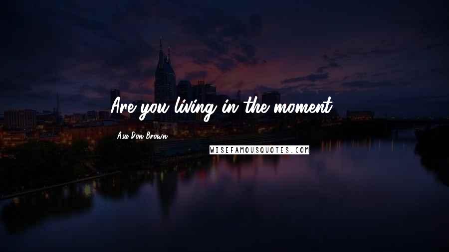 Asa Don Brown quotes: Are you living in the moment?