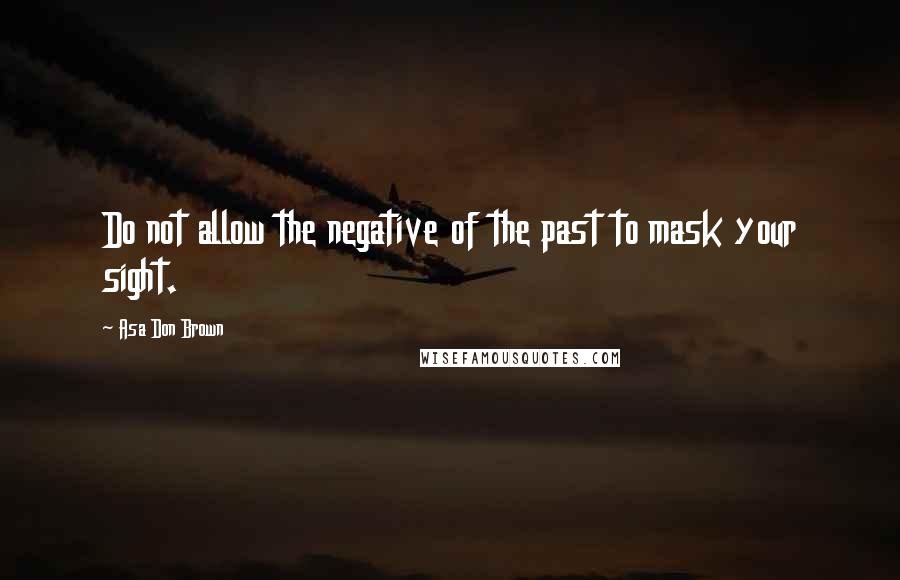 Asa Don Brown quotes: Do not allow the negative of the past to mask your sight.