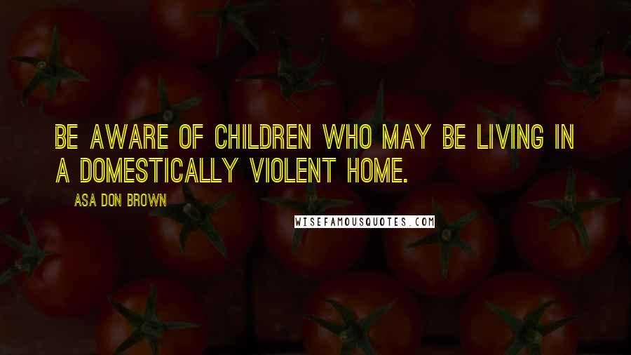 Asa Don Brown quotes: Be aware of children who may be living in a domestically violent home.