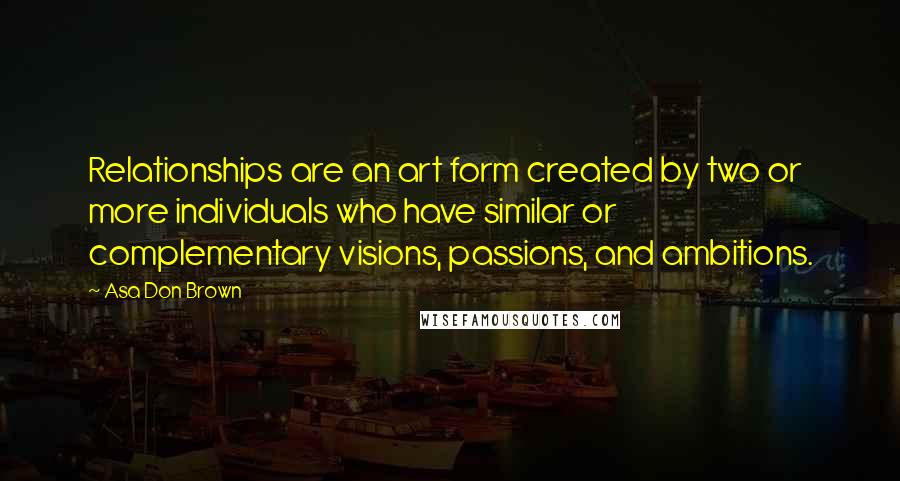 Asa Don Brown quotes: Relationships are an art form created by two or more individuals who have similar or complementary visions, passions, and ambitions.