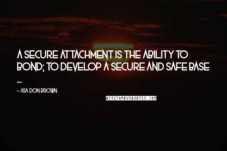 Asa Don Brown quotes: A secure attachment is the ability to bond; to develop a secure and safe base ...