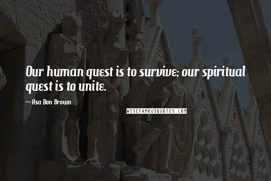 Asa Don Brown quotes: Our human quest is to survive; our spiritual quest is to unite.