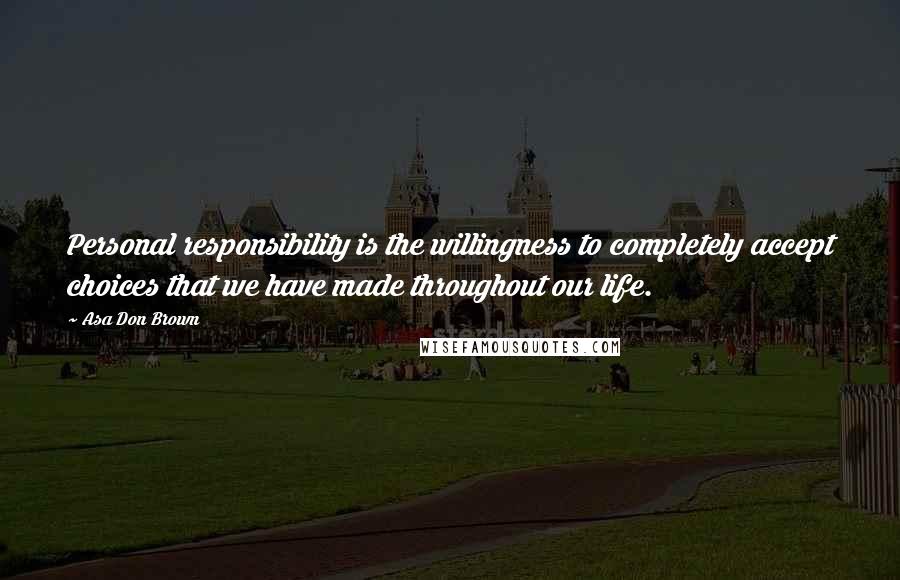 Asa Don Brown quotes: Personal responsibility is the willingness to completely accept choices that we have made throughout our life.