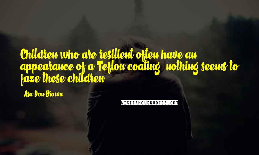 Asa Don Brown quotes: Children who are resilient often have an appearance of a Teflon coating: nothing seems to faze these children.