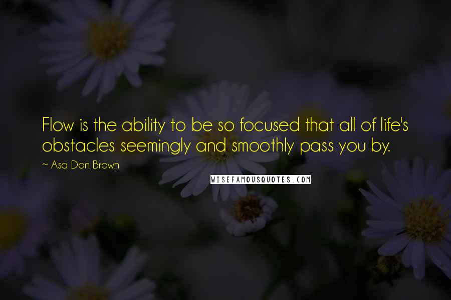 Asa Don Brown quotes: Flow is the ability to be so focused that all of life's obstacles seemingly and smoothly pass you by.