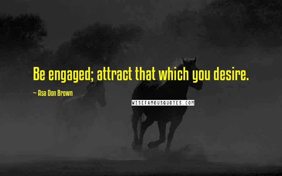 Asa Don Brown quotes: Be engaged; attract that which you desire.