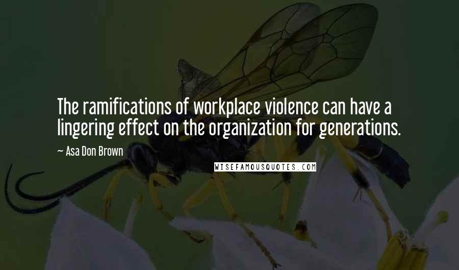 Asa Don Brown quotes: The ramifications of workplace violence can have a lingering effect on the organization for generations.