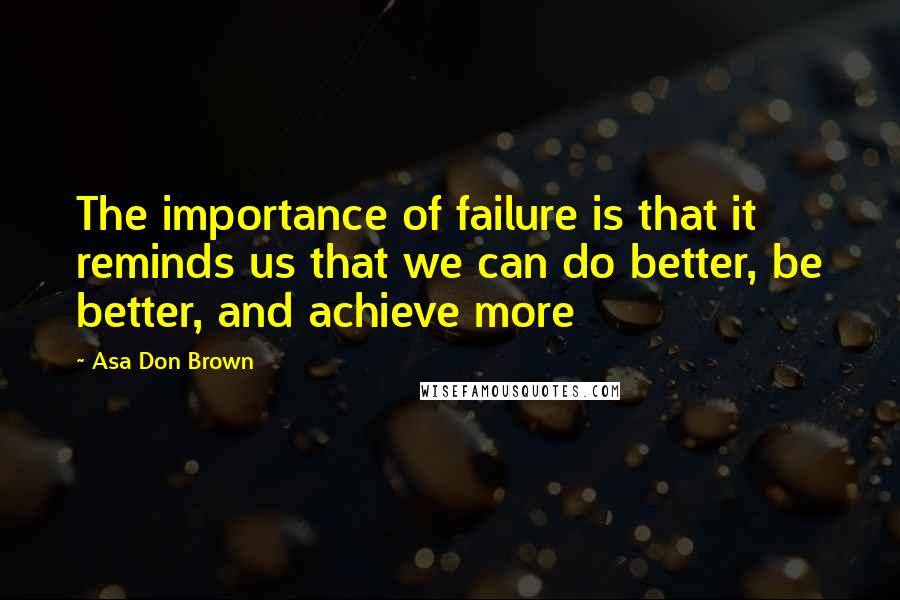 Asa Don Brown quotes: The importance of failure is that it reminds us that we can do better, be better, and achieve more