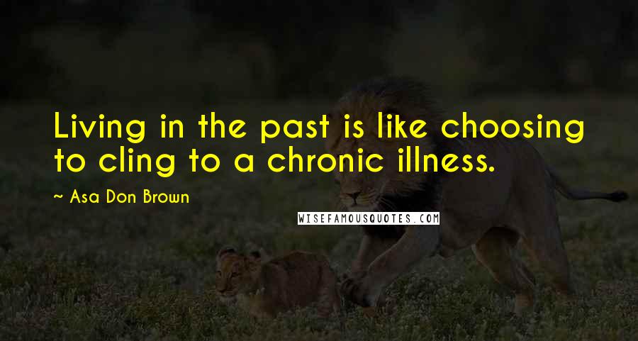 Asa Don Brown quotes: Living in the past is like choosing to cling to a chronic illness.