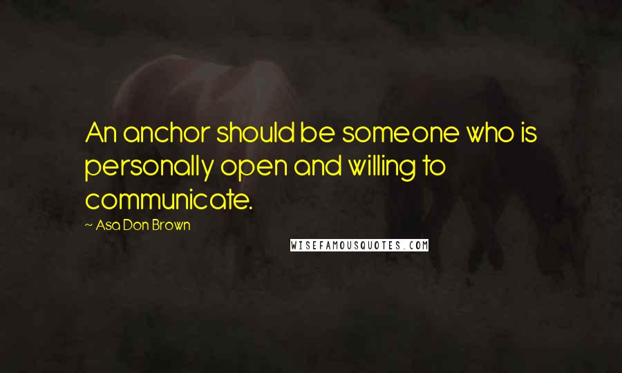 Asa Don Brown quotes: An anchor should be someone who is personally open and willing to communicate.