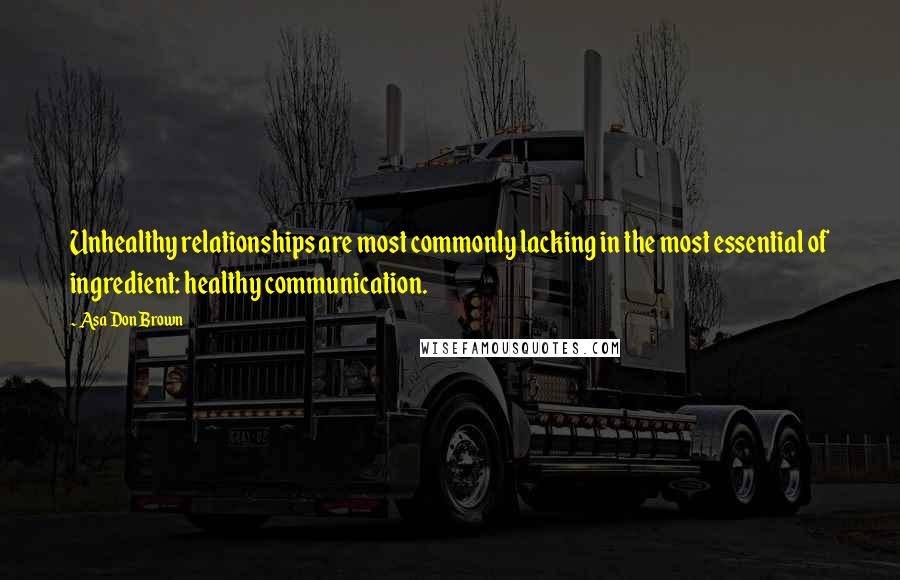 Asa Don Brown quotes: Unhealthy relationships are most commonly lacking in the most essential of ingredient: healthy communication.