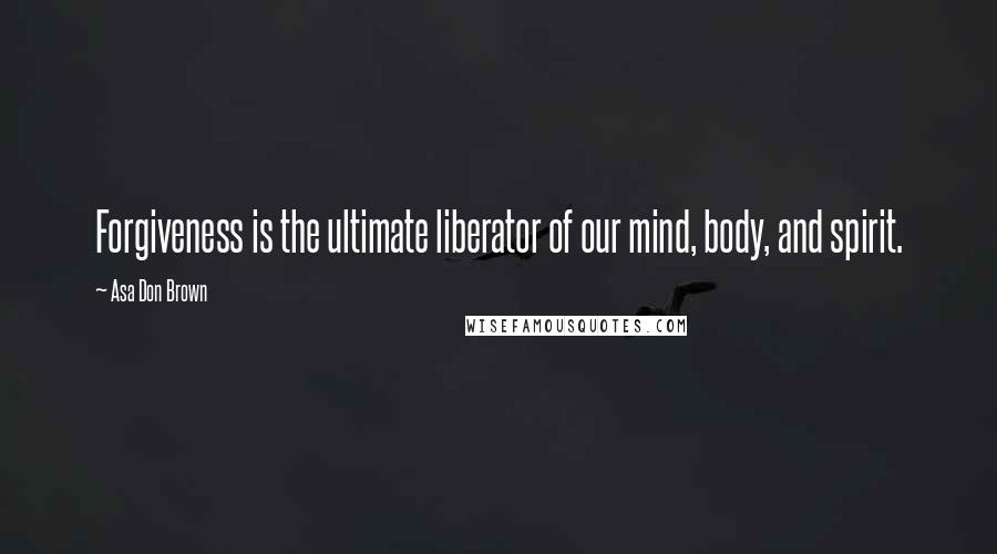 Asa Don Brown quotes: Forgiveness is the ultimate liberator of our mind, body, and spirit.