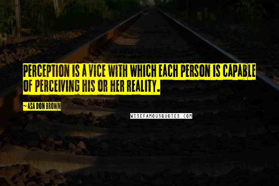 Asa Don Brown quotes: Perception is a vice with which each person is capable of perceiving his or her reality.