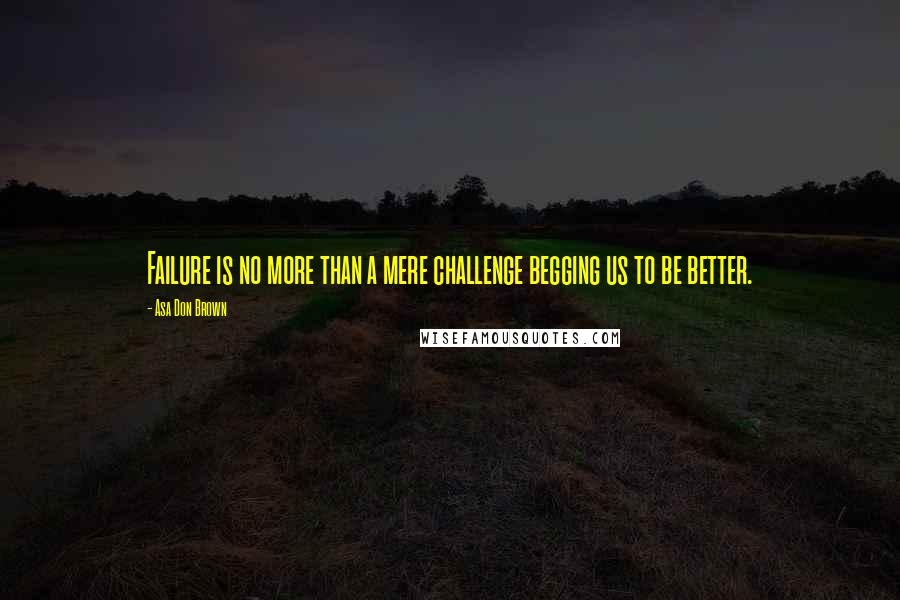 Asa Don Brown quotes: Failure is no more than a mere challenge begging us to be better.
