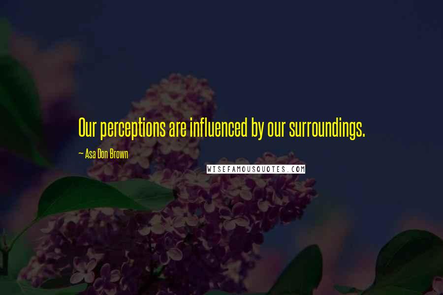 Asa Don Brown quotes: Our perceptions are influenced by our surroundings.