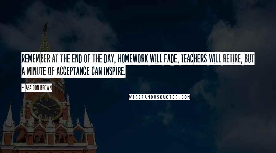 Asa Don Brown quotes: Remember at the end of the day, homework will fade, teachers will retire, but a minute of acceptance can inspire.