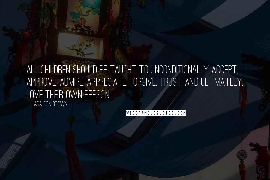 Asa Don Brown quotes: All children should be taught to unconditionally accept, approve, admire, appreciate, forgive, trust, and ultimately, love their own person.