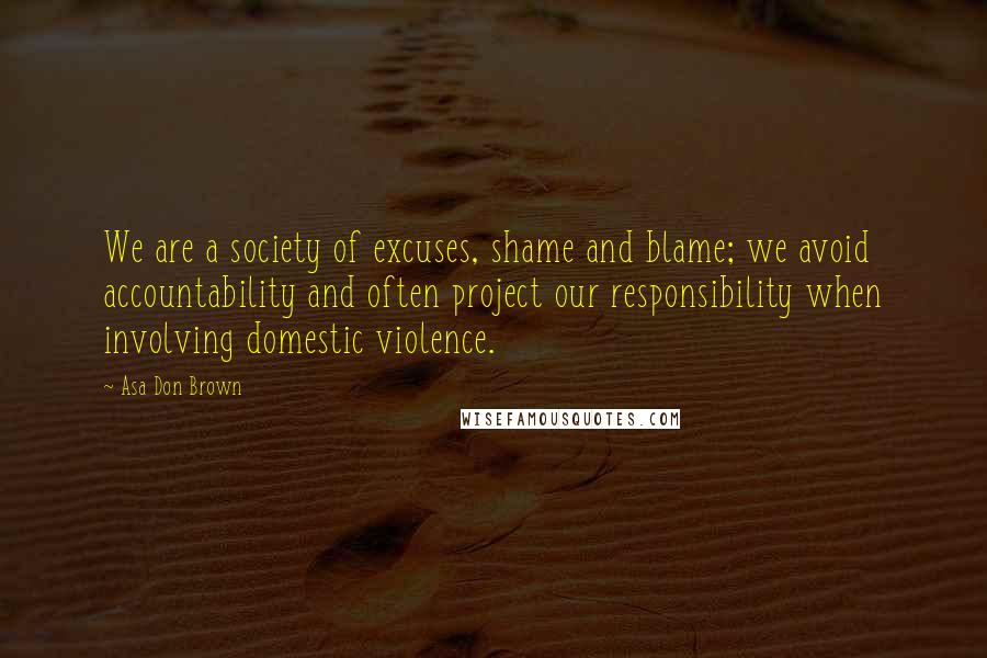 Asa Don Brown quotes: We are a society of excuses, shame and blame; we avoid accountability and often project our responsibility when involving domestic violence.