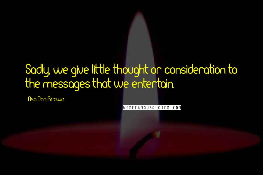 Asa Don Brown quotes: Sadly, we give little thought or consideration to the messages that we entertain.