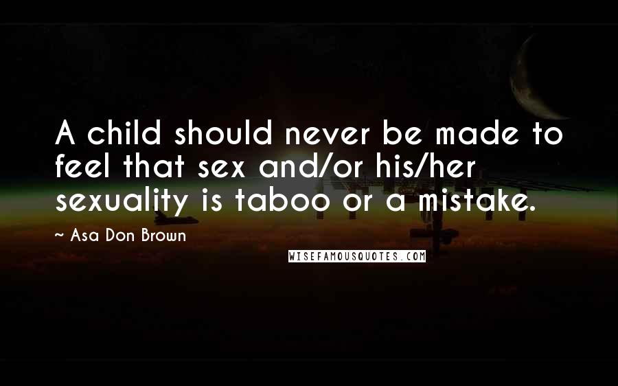 Asa Don Brown quotes: A child should never be made to feel that sex and/or his/her sexuality is taboo or a mistake.