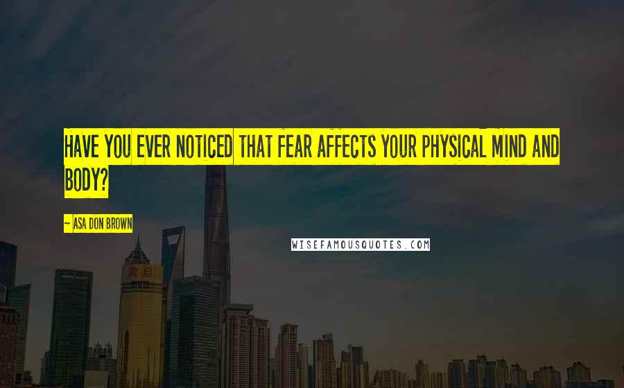 Asa Don Brown quotes: Have you ever noticed that fear affects your physical mind and body?