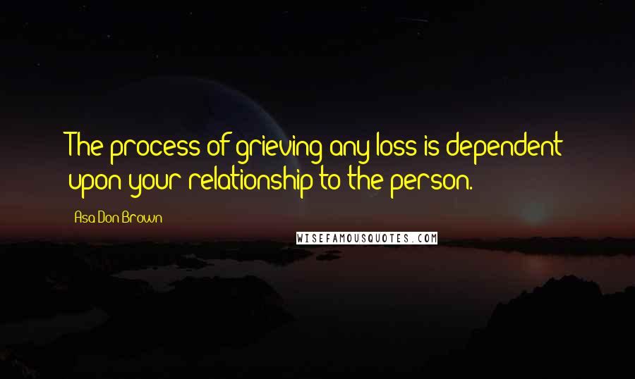 Asa Don Brown quotes: The process of grieving any loss is dependent upon your relationship to the person.