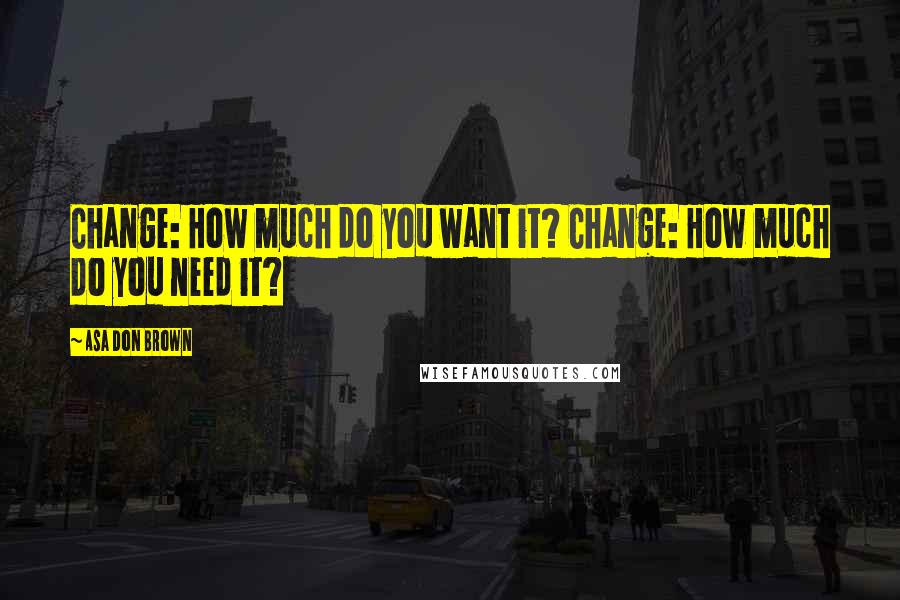 Asa Don Brown quotes: Change: How much do you want it? Change: How much do you need it?